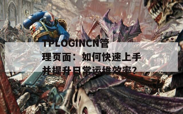 TPLOGINCN管理页面：如何快速上手并提升日常运维效率？