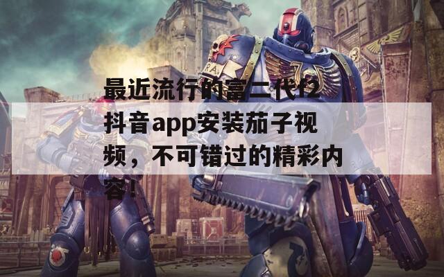 最近流行的富二代f2抖音app安装茄子视频，不可错过的精彩内容！