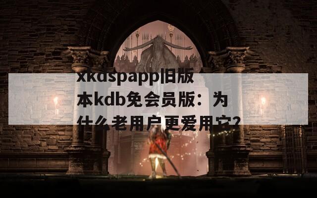 xkdspapp旧版本kdb免会员版：为什么老用户更爱用它？