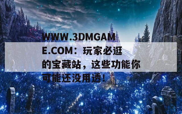 WWW.3DMGAME.COM：玩家必逛的宝藏站，这些功能你可能还没用透！