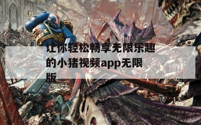 让你轻松畅享无限乐趣的小猪视频app无限版