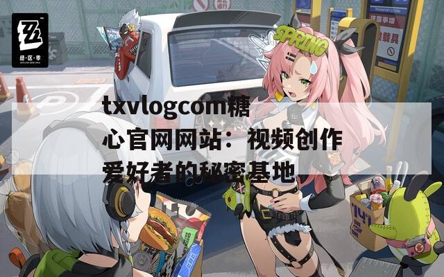 txvlogcom糖心官网网站：视频创作爱好者的秘密基地