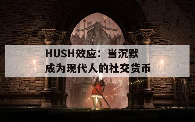 HUSH效应：当沉默成为现代人的社交货币