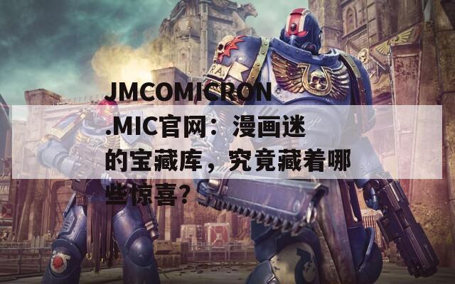 JMCOMICRON.MIC官网：漫画迷的宝藏库，究竟藏着哪些惊喜？