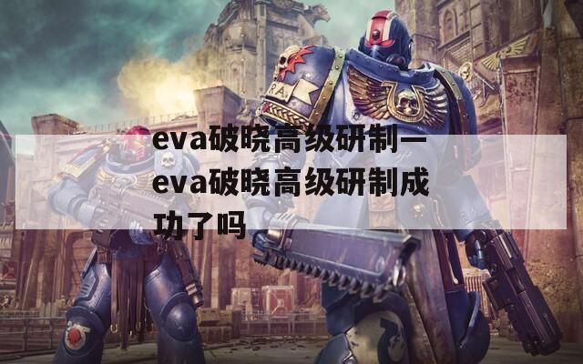 eva破晓高级研制—eva破晓高级研制成功了吗