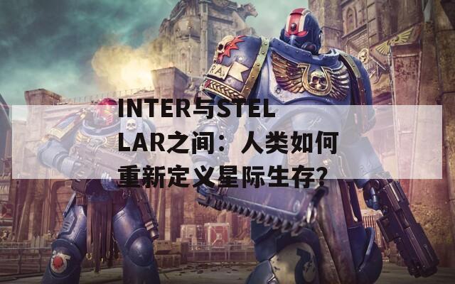 INTER与STELLAR之间：人类如何重新定义星际生存？