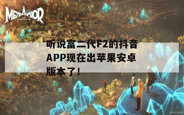 听说富二代F2的抖音APP现在出苹果安卓版本了！