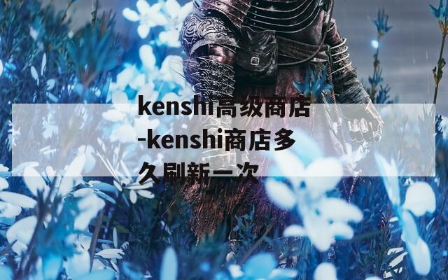 kenshi高级商店-kenshi商店多久刷新一次