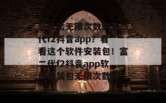 想体验无限次数的富二代f2抖音app？看看这个软件安装包！富二代f2抖音app软件安装包无限次数版