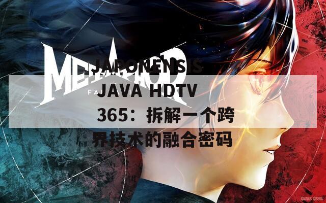 JAPONENSIS JAVA HDTV 365：拆解一个跨界技术的融合密码