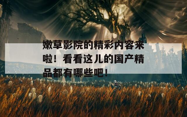 嫩草影院的精彩内容来啦！看看这儿的国产精品都有哪些吧！