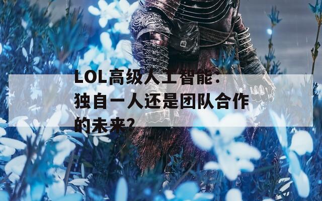 LOL高级人工智能：独自一人还是团队合作的未来？