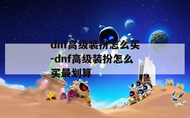 dnf高级装扮怎么买-dnf高级装扮怎么买最划算