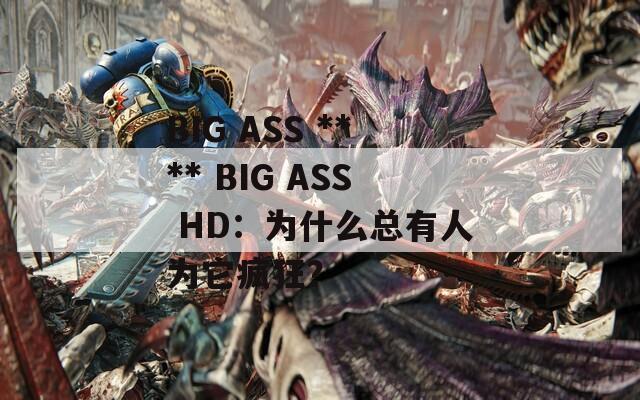 BIG ASS **** BIG ASS HD：为什么总有人为它疯狂？