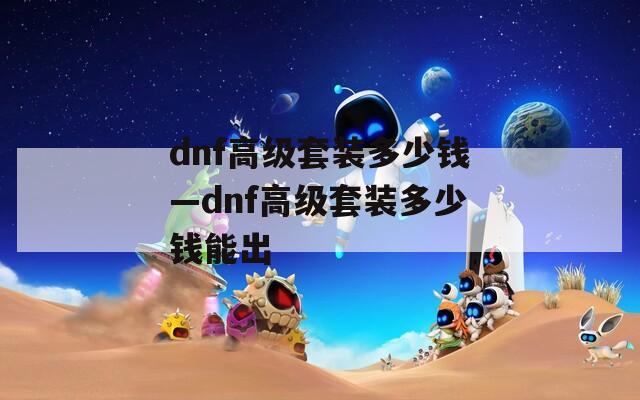 dnf高级套装多少钱—dnf高级套装多少钱能出