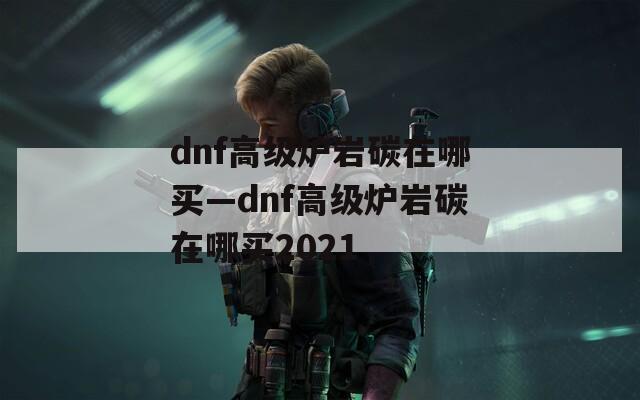 dnf高级炉岩碳在哪买—dnf高级炉岩碳在哪买2021