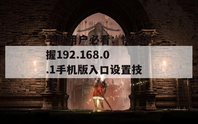 手机用户必看：快速掌握192.168.0.1手机版入口设置技巧