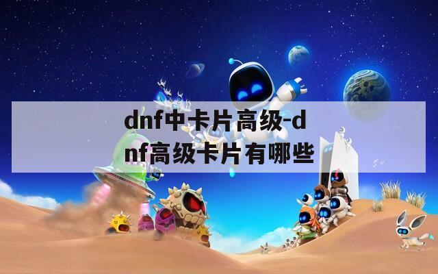 dnf中卡片高级-dnf高级卡片有哪些