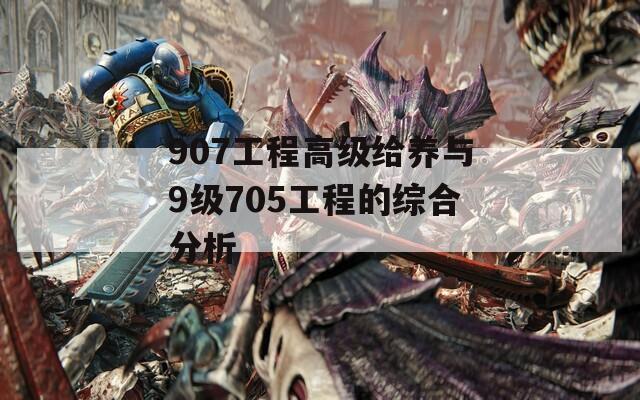 907工程高级给养与9级705工程的综合分析