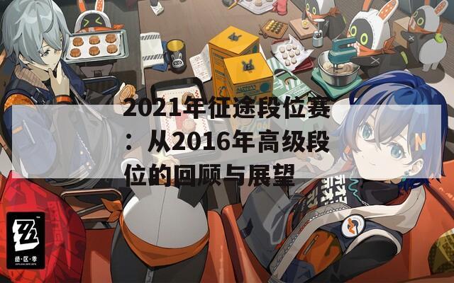 2021年征途段位赛：从2016年高级段位的回顾与展望