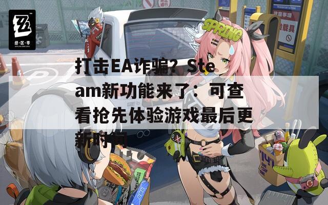 打击EA诈骗？Steam新功能来了：可查看抢先体验游戏最后更新时间