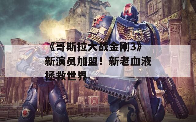 《哥斯拉大战金刚3》新演员加盟！新老血液拯救世界