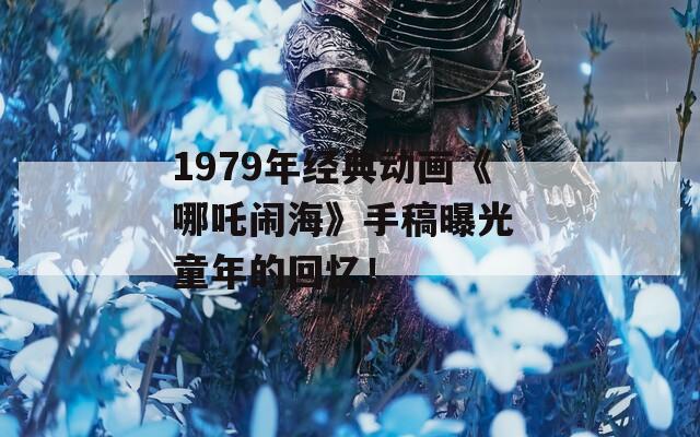 1979年经典动画《哪吒闹海》手稿曝光 童年的回忆！