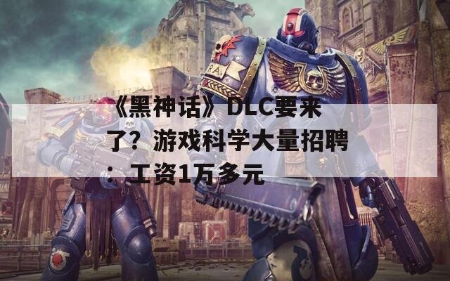 《黑神话》DLC要来了？游戏科学大量招聘：工资1万多元