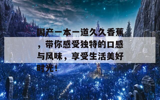 国产一本一道久久香蕉，带你感受独特的口感与风味，享受生活美好时光！