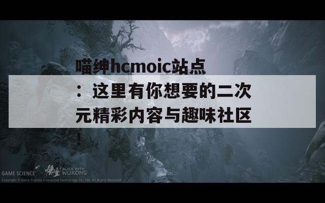 喵绅hcmoic站点：这里有你想要的二次元精彩内容与趣味社区！