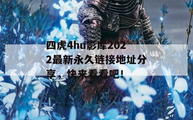 四虎4hu影库2022最新永久链接地址分享，快来看看吧！