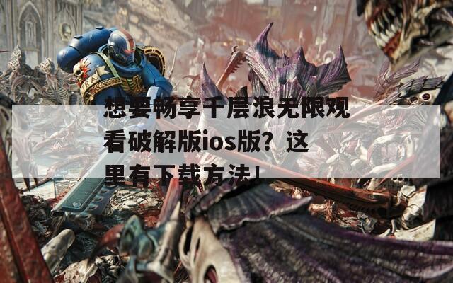 想要畅享千层浪无限观看破解版ios版？这里有下载方法！