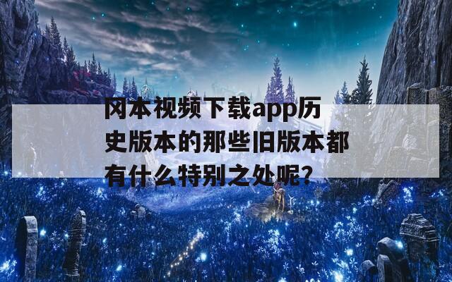 冈本视频下载app历史版本的那些旧版本都有什么特别之处呢？