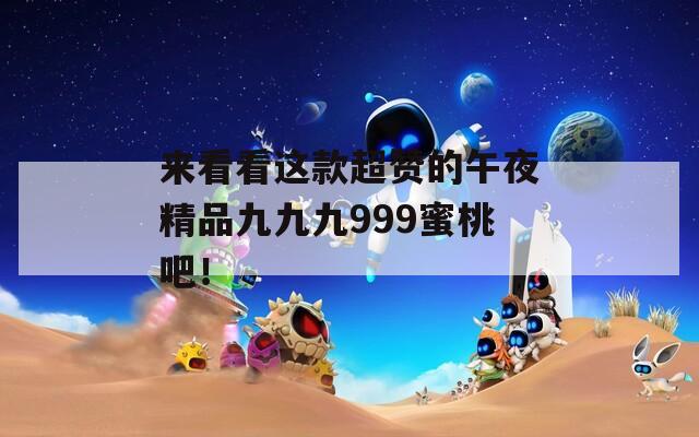 来看看这款超赞的午夜精品九九九999蜜桃吧！