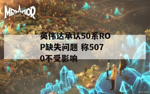 英伟达承认50系ROP缺失问题 称5070不受影响