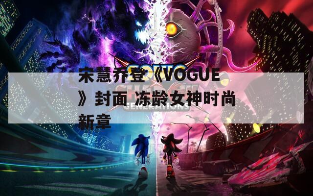 宋慧乔登《VOGUE》封面 冻龄女神时尚新章