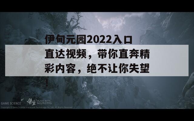 伊甸元园2022入口直达视频，带你直奔精彩内容，绝不让你失望！