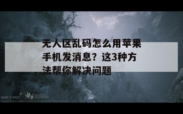 无人区乱码怎么用苹果手机发消息？这3种方法帮你解决问题