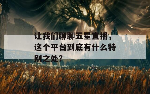 让我们聊聊五星直播，这个平台到底有什么特别之处？