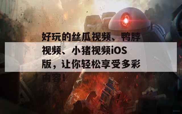 好玩的丝瓜视频、鸭脖视频、小猪视频iOS版，让你轻松享受多彩内容！