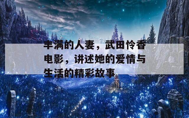 丰满的人妻，武田怜香电影，讲述她的爱情与生活的精彩故事