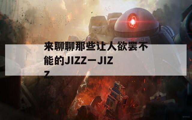 来聊聊那些让人欲罢不能的JIZZ一JIZZ。