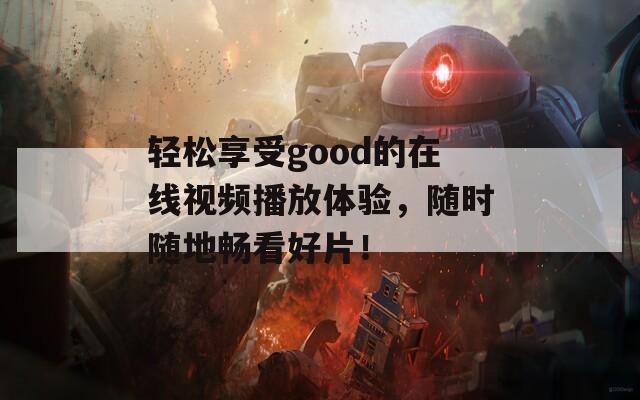 轻松享受good的在线视频播放体验，随时随地畅看好片！