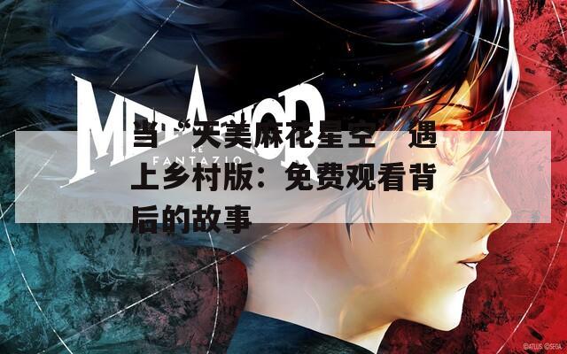 当“天美麻花星空”遇上乡村版：免费观看背后的故事