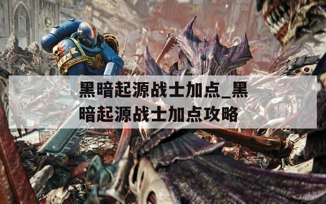 黑暗起源战士加点_黑暗起源战士加点攻略