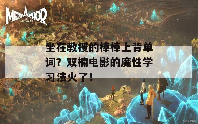 坐在教授的棒棒上背单词？双楠电影的魔性学习法火了！