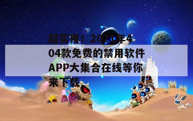 超实用！2021年404款免费的禁用软件APP大集合在线等你来下载