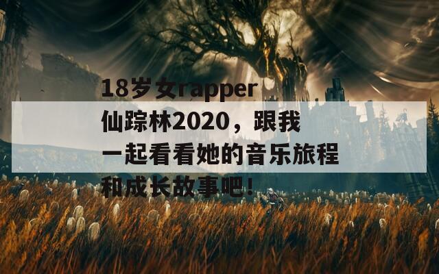 18岁女rapper仙踪林2020，跟我一起看看她的音乐旅程和成长故事吧！