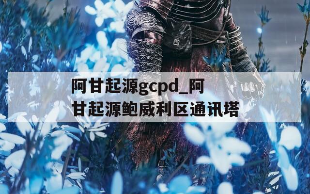 阿甘起源gcpd_阿甘起源鲍威利区通讯塔