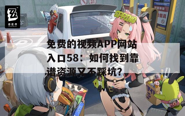 免费的视频APP网站入口58：如何找到靠谱资源又不踩坑？